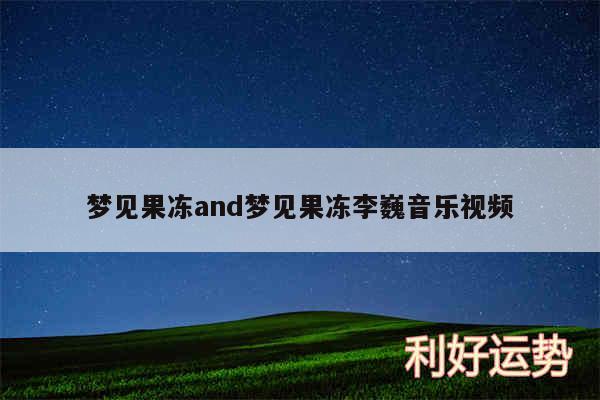 梦见果冻and梦见果冻李巍音乐视频