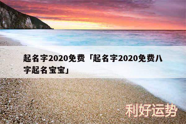 起名字2020免费及起名字2020免费八字起名宝宝