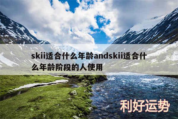 skii适合什么年龄andskii适合什么年龄阶段的人使用