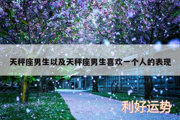 天秤座男生以及天秤座男生喜欢一个人的表现