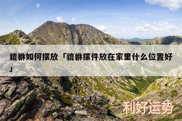 貔貅如何摆放及貔貅摆件放在家里什么位置好