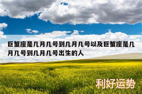 巨蟹座是几月几号到几月几号以及巨蟹座是几月几号到几月几号出生的人