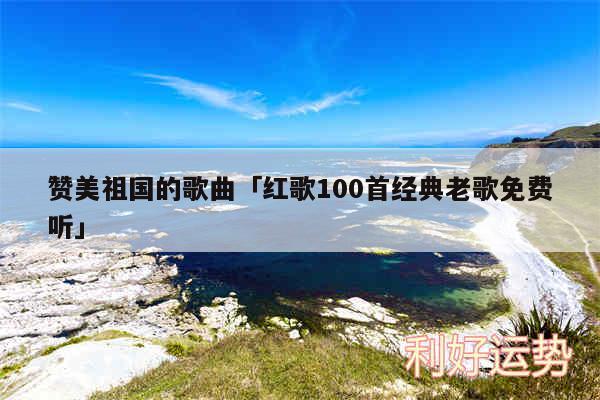 赞美祖国的歌曲及红歌100首经典老歌免费听