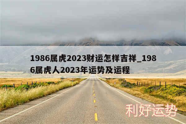 1986属虎2024财运怎样吉祥_1986属虎人2024年运势及运程