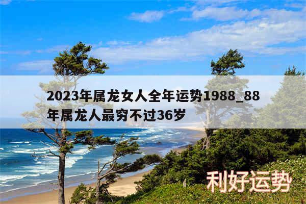 2024年属龙女人全年运势1988_88年属龙人最穷不过36岁