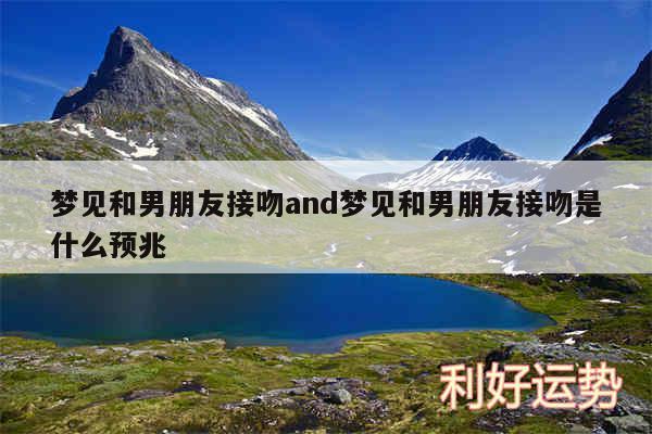 梦见和男朋友接吻and梦见和男朋友接吻是什么预兆