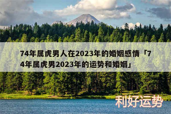 74年属虎男人在2024年的婚姻感情及74年属虎男2024年的运势和婚姻