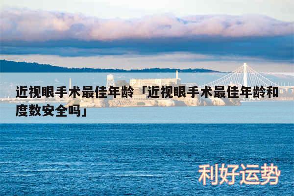 近视眼手术最佳年龄及近视眼手术最佳年龄和度数安全吗