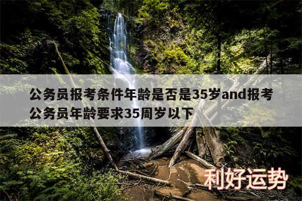 公务员报考条件年龄是否是35岁and报考公务员年龄要求35周岁以下