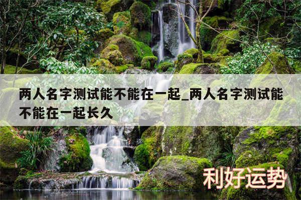 两人名字测试能不能在一起_两人名字测试能不能在一起长久