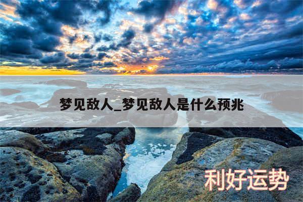 梦见敌人_梦见敌人是什么预兆
