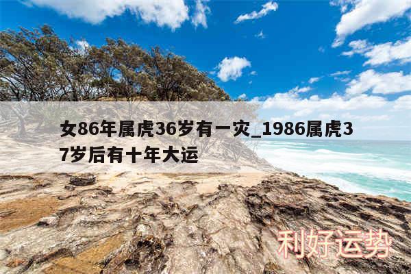 女86年属虎36岁有一灾_1986属虎37岁后有十年大运