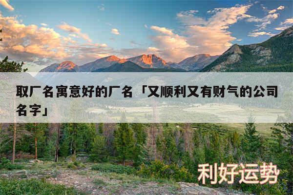 取厂名寓意好的厂名及又顺利又有财气的公司名字