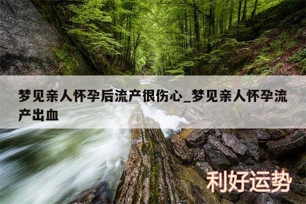 梦见亲人怀孕后流产很伤心_梦见亲人怀孕流产出血