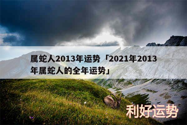 属蛇人2013年运势及2024年2013年属蛇人的全年运势