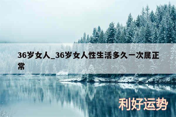 36岁女人_36岁女人性生活多久一次属正常