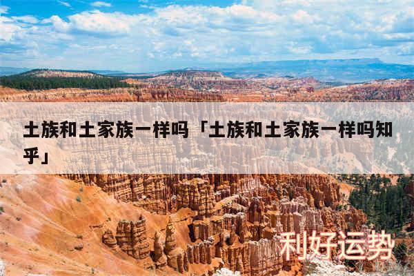 土族和土家族一样吗及土族和土家族一样吗知乎
