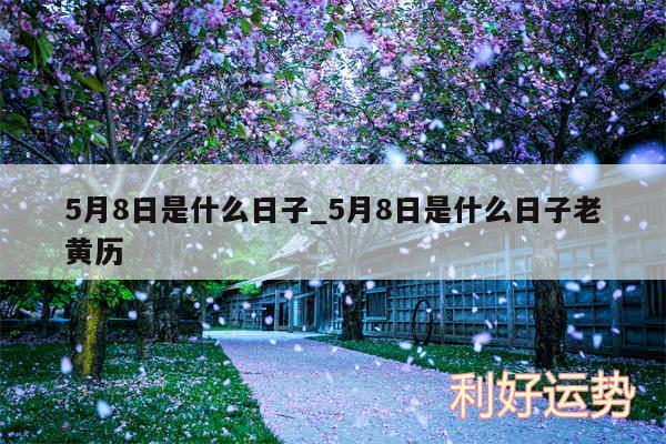 5月8日是什么日子_5月8日是什么日子老黄历