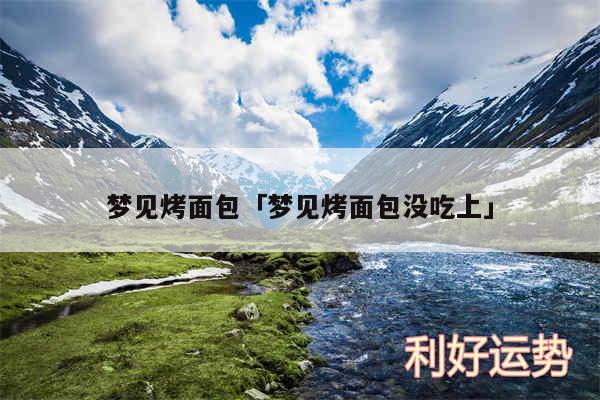 梦见烤面包及梦见烤面包没吃上