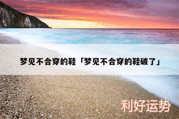 梦见不合穿的鞋及梦见不合穿的鞋破了