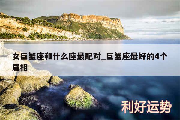 女巨蟹座和什么座最配对_巨蟹座最好的4个属相