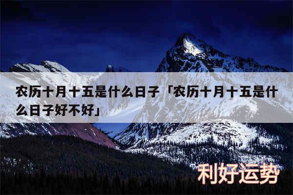 农历十月十五是什么日子及农历十月十五是什么日子好不好