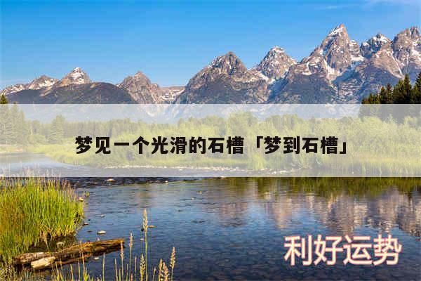 梦见一个光滑的石槽及梦到石槽