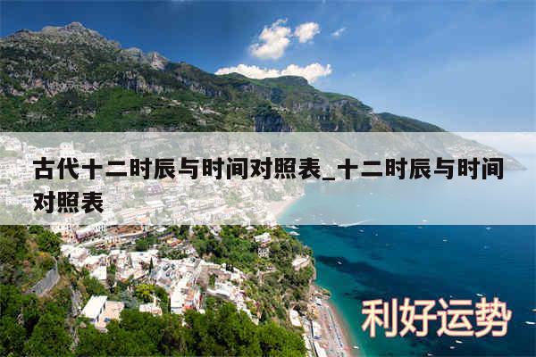 古代十二时辰与时间对照表_十二时辰与时间对照表
