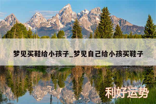 梦见买鞋给小孩子_梦见自己给小孩买鞋子