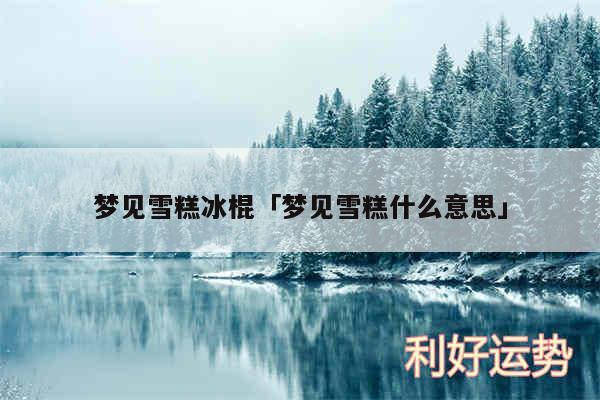 梦见雪糕冰棍及梦见雪糕什么意思