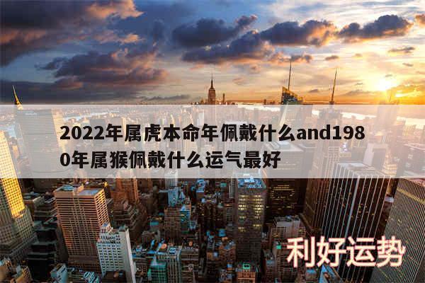 2024年属虎本命年佩戴什么and1980年属猴佩戴什么运气最好