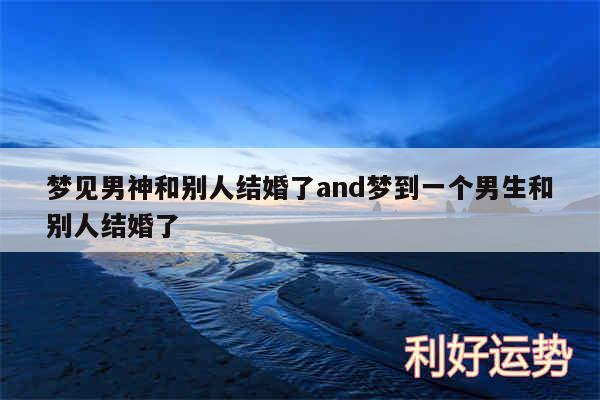 梦见男神和别人结婚了and梦到一个男生和别人结婚了