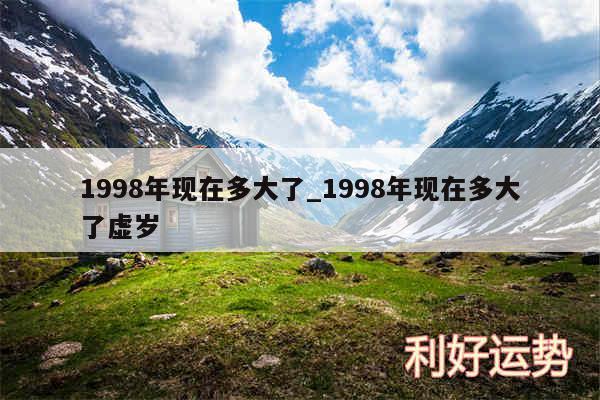1998年现在多大了_1998年现在多大了虚岁