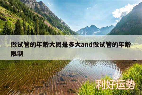 做试管的年龄大概是多大and做试管的年龄限制