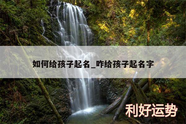 如何给孩子起名_咋给孩子起名字