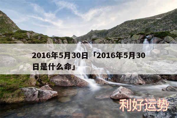 2016年5月30日及2016年5月30日是什么命