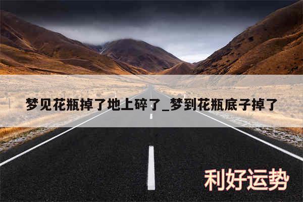 梦见花瓶掉了地上碎了_梦到花瓶底子掉了