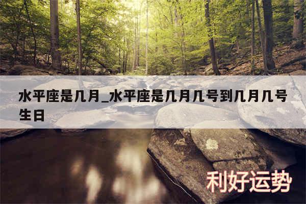 水平座是几月_水平座是几月几号到几月几号生日