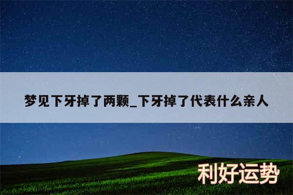 梦见下牙掉了两颗_下牙掉了代表什么亲人