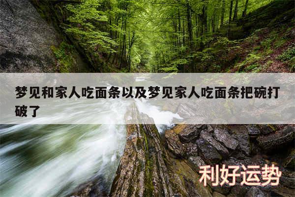梦见和家人吃面条以及梦见家人吃面条把碗打破了