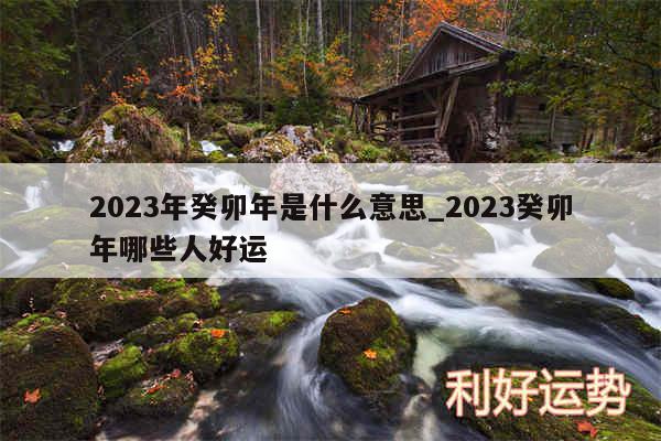2024年癸卯年是什么意思_2024癸卯年哪些人好运