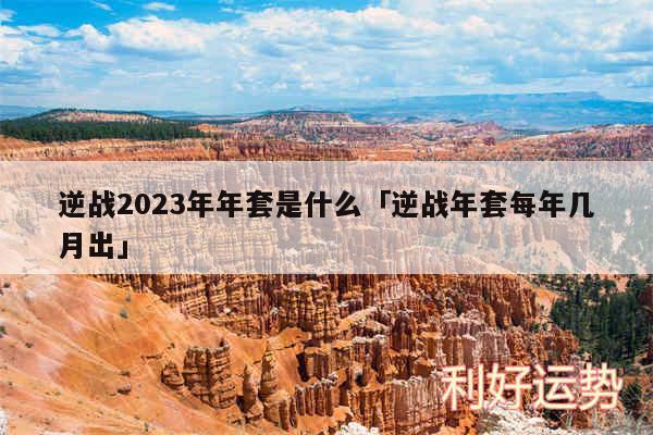 逆战2024年年套是什么及逆战年套每年几月出