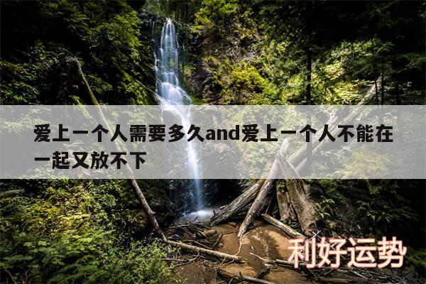 爱上一个人需要多久and爱上一个人不能在一起又放不下