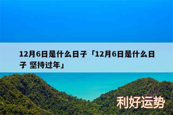 12月6日是什么日子及12月6日是什么日子 坚持过年