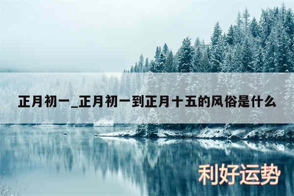 正月初一_正月初一到正月十五的风俗是什么
