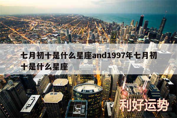 七月初十是什么星座and1997年七月初十是什么星座