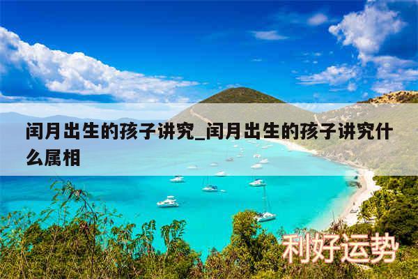 闰月出生的孩子讲究_闰月出生的孩子讲究什么属相