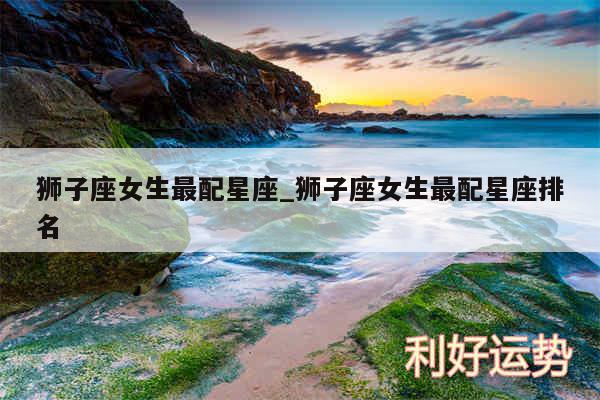 狮子座女生最配星座_狮子座女生最配星座排名