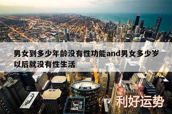 男女到多少年龄没有性功能and男女多少岁以后就没有性生活