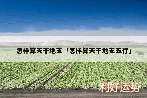 怎样算天干地支及怎样算天干地支五行